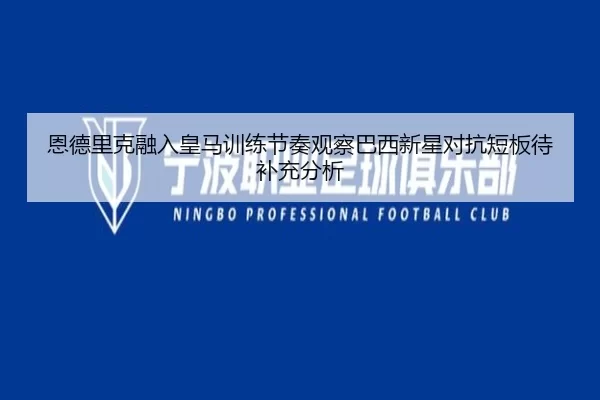 恩德里克融入皇马训练节奏观察巴西新星对抗短板待补充分析