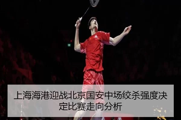 上海海港迎战北京国安中场绞杀强度决定比赛走向分析
