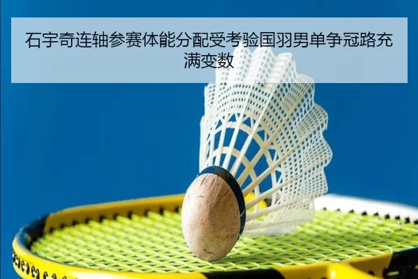 石宇奇连轴参赛体能分配受考验国羽男单争冠路充满变数
